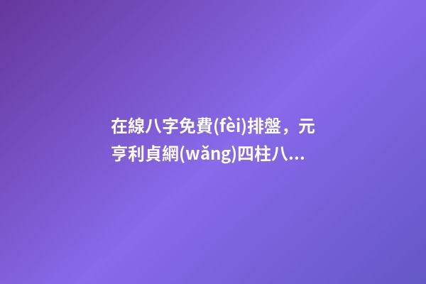 在線八字免費(fèi)排盤，元亨利貞網(wǎng)四柱八字在線排 生辰八字怎么測(cè)，如何測(cè)算生辰八字五行缺什么-第1張-觀點(diǎn)-玄機(jī)派